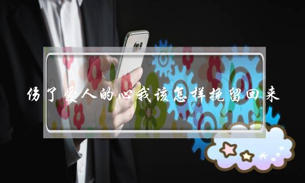 伤了爱人的心我该若何挽留回往？要若何挖补？