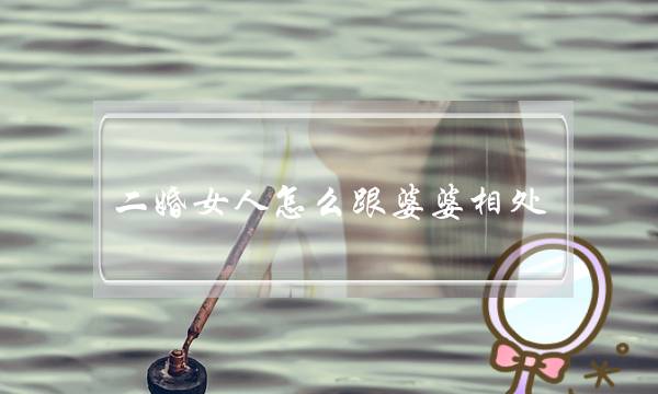 两婚女人若何跟婆婆相处（看了伊能静战婆婆的相处格式）