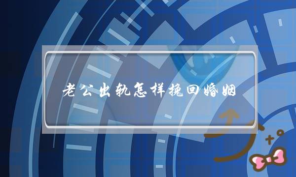 老公出轨若何挽回婚姻-老公出轨热战期若何办