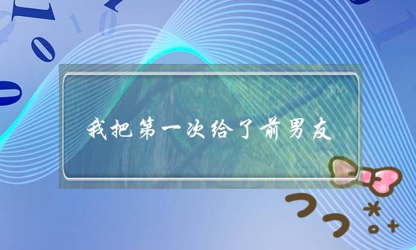 我把第一次给了前男同伙。然则收现他只是习尚了我，而没有是爱。我是没有是那辈子皆完了