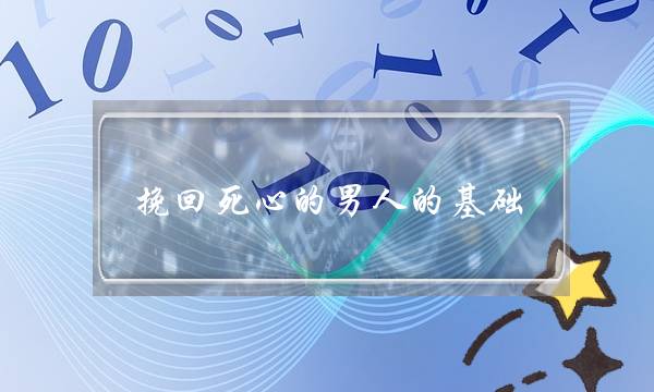 挽回死心的男人的基础（挽回死心的男人的绝招）