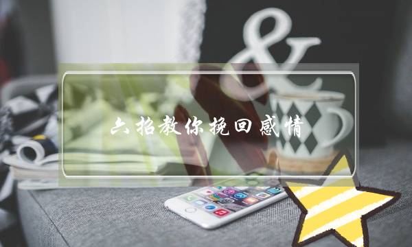 六招教您挽回热忱 利于挽回曾的爱情