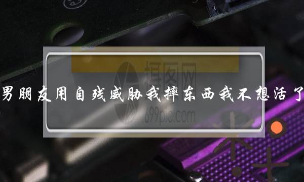 男同伙用自残威胁我摔对象我没有念活了？