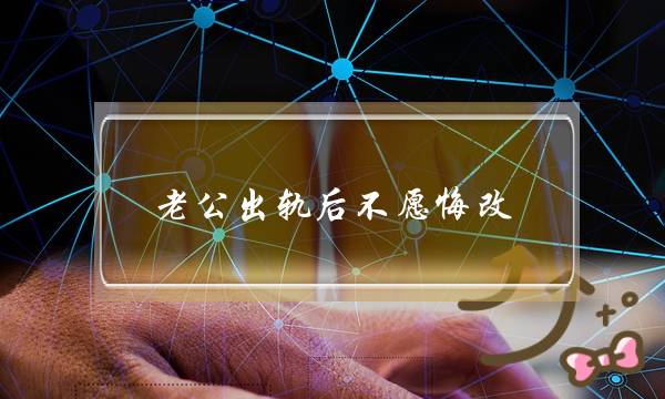 老公出轨后不愿悔改，这样做让他回心转意