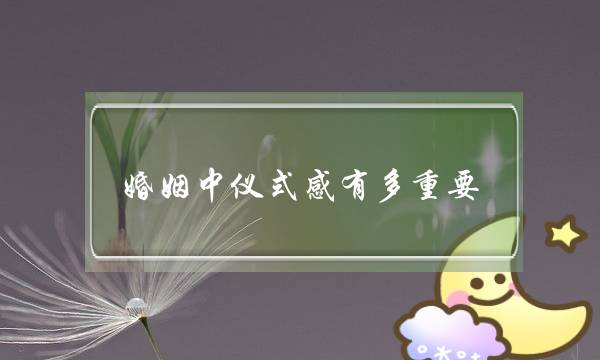 婚姻中仪式感有多重要（闭于婚姻中的仪式感）