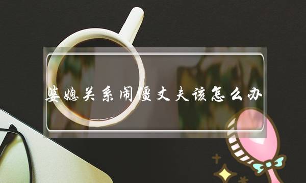 婆媳相关闹僵丈妇该若何办