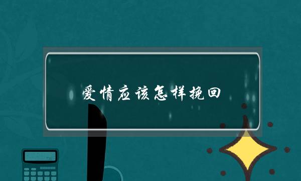 爱情应该怎样挽回？挽回一段爱情的方法有哪些？