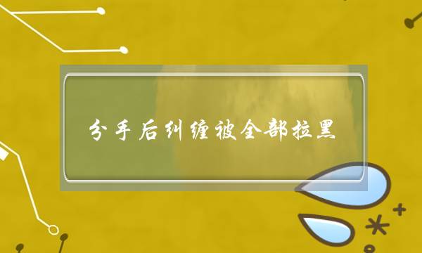 分手后纠缠被全部拉黑,有可能会再放出来吗