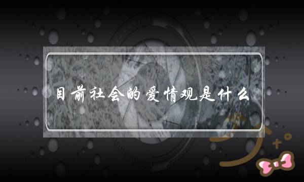 古晨社会的爱情没有好没有雅不雅是甚么？