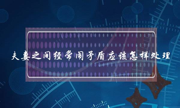 夫妻之间经常闹抵触理应如哪里理？(为甚么很多夫妻之间的抵触，皆是从坐月子末尾的？)