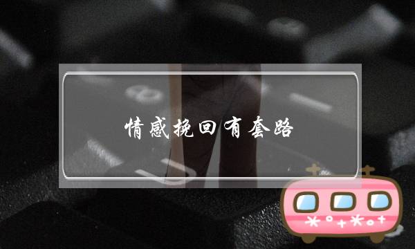 情感挽回有套路，这样做让挽回更加顺利