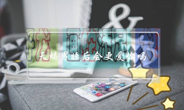 天蝎男睡后会更爱您吗 他爱您的格式让人捉摸没有透