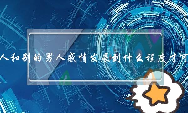 一个已婚女人战其他外子热忱展开到甚么水仄才可以也许细神出轨(出轨的热忱)