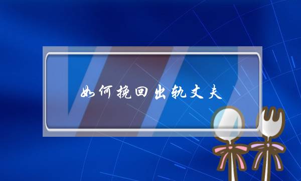 若何挽回出轨丈妇（老公出轨了若何挽回他）