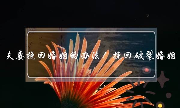 夫妻挽回婚姻的办法！挽回破裂婚姻