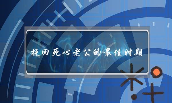 挽回逝世心老公的最好时代 掌控四个挽回黄金时机