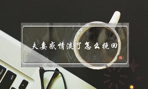 夫妻热忱浓了若何挽回（夫妻热忱变浓若何办）