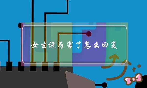 女逝世讲勇猛了若何回答？教您用诙谐回答要收撩她