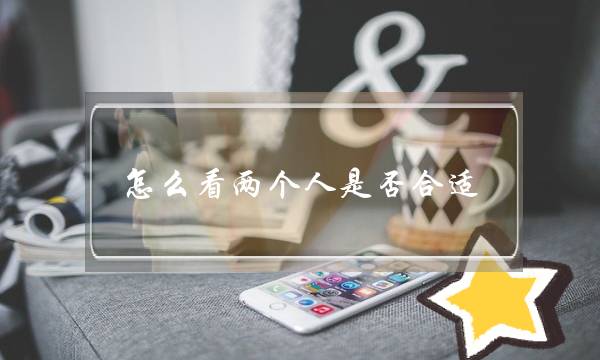 若何看两小我可可适宜（剖断可可适宜的要收）