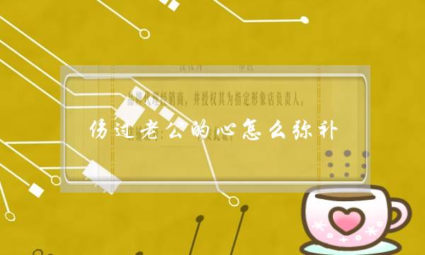 伤过老公的心若何挖补-若何挖补对老公的损伤