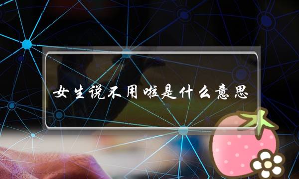 女逝世讲没有效啦是甚么意义？若何回答？