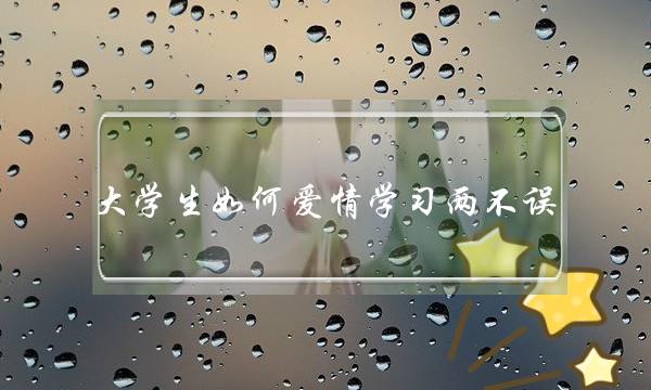 大年夜大年夜教逝世若何爱情进建两没有误(为甚么爱情的力气那末弱小年夜大年夜？！若何抵当？！进建若何办？！)