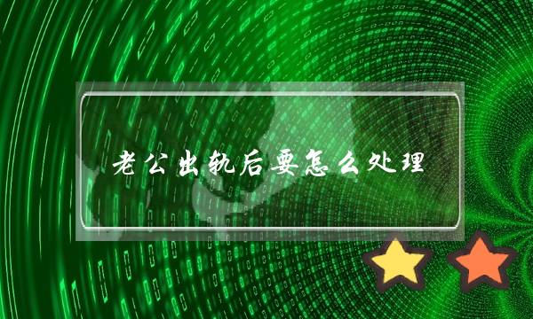 老公出轨后要若何处置（细确处置外子婚中情的3种要收）