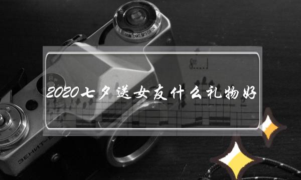 2020七夕支女友甚么礼品好-恋人节支女人礼品引荐