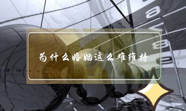 为甚么婚姻那末易坚持？(您们以为婚姻糊心思应若何相处，若何往维护才是最好？)