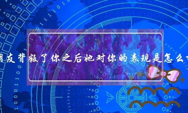 女同伙变节了您今后她对您的暗示是若何样的？