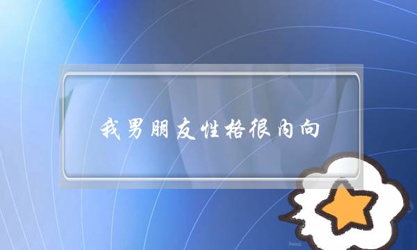 我男同伙性情很内背，若何跟他相处比拟好？