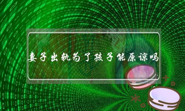 老婆出轨为了孩子能本谅吗 为了孩子要没有要本谅