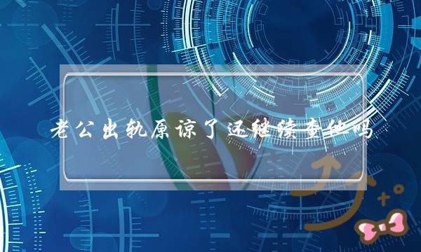 老公出轨本谅了借继尽查他吗 出轨老公回回家庭后