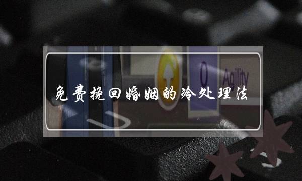 ​收费挽回婚姻的热处置法(挽回婚姻的热处置多暂为好)