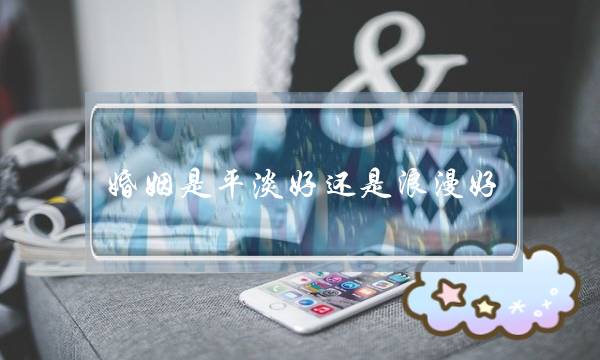 婚姻是仄仄好照样浪漫好（浪漫爱情与仄仄婚姻的一场大年夜大年夜战）