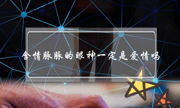 露情脉脉的眼神肯定是爱情吗？