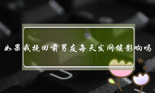 假设我挽回前男同伙天天提问候影响吗