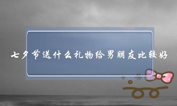 七夕节支甚么礼品给男同伙比拟好 支上您的爱