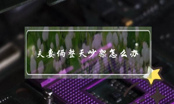 夫妻俩成天挨骂若何办-夫妻挨骂十大年夜大年夜忌讳