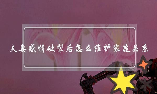 夫妻感情破裂后怎么维护家庭关系