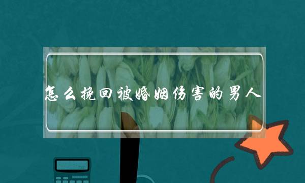 若何挽回被婚姻损伤的外子(若何挽回损伤过的外子)