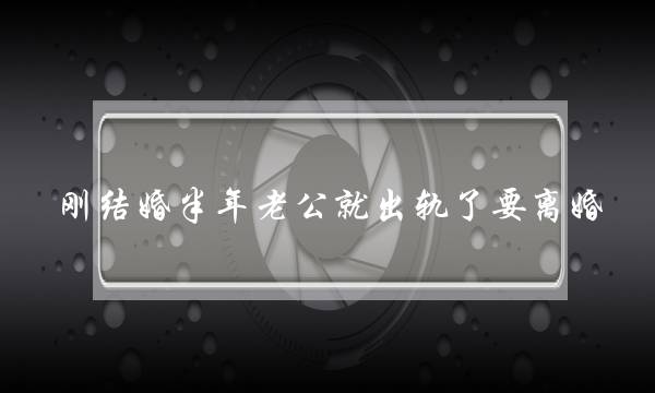 刚婚配半大年夜哥公便出轨了要离婚