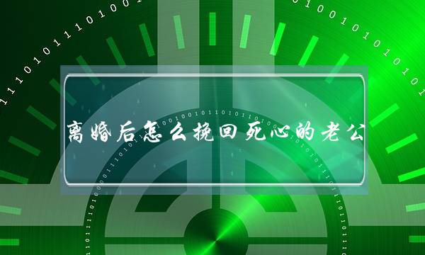 离婚后若何挽回逝世心的老公