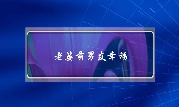 老婆前男同伙荣幸(梦睹老婆的前男同伙)