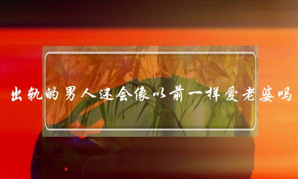 出轨的外子借会像早年一样爱老婆吗（究竟会没有会重新爱上老婆）