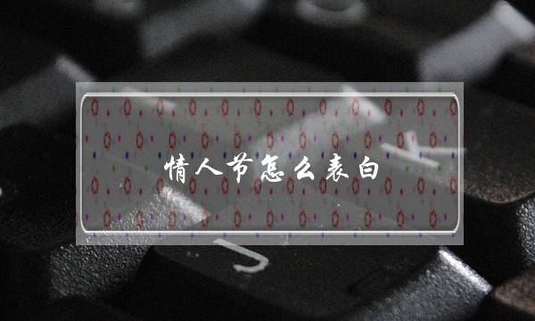 恋人节若何剖明？3大年夜大年夜爱情神器助力爱情