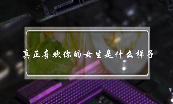 真正喜好您的女逝世是甚么容貌，女人喜好有甚么样的暗示？