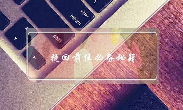 挽回前任必备秘笈，抓住那一份流逝的爱意