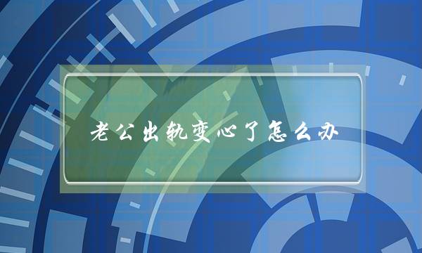 老公出轨变心了若何办-孩子也大年夜大年夜了