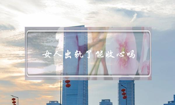 女人出轨了能支心吗（女人一旦有了婚中的爱情）